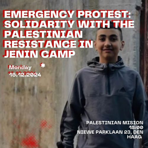 EMERGENCY PROTEST: SOLIDARITY WITH THE PALESTINIAN RESISTANCE IN JENIN CAMP

Monday 
16.12.2024

PALESTINIAN MISSION
18:00
NIEUWE PARKLAAN 23, DEN HAAG