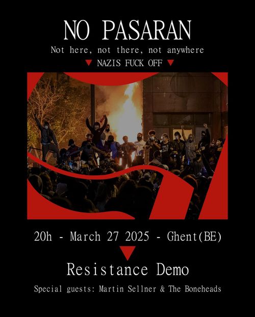 NO PASARAN
Not here, not there, not anywhere
NAZIS FUCK OFF

20h - March 27 2025 - Ghent (BE)

RESISTANCE DEMO

Special guests: Martin Sellner & The Boneheads