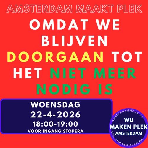 AMSTERDAM MAAKT PLEK

OMDAT WE BLIJVEN DOORGAAN TOT HET NIET MEER NODIG IS

WOENSDAG
22 april 2026
18:00-19:00
VOOR INGANG STOPERA

WIJ MAKEN PLEK AMSTERDAM
AMSTERDAMMERS VOOR EEN HUMAAN ASIELBELEID