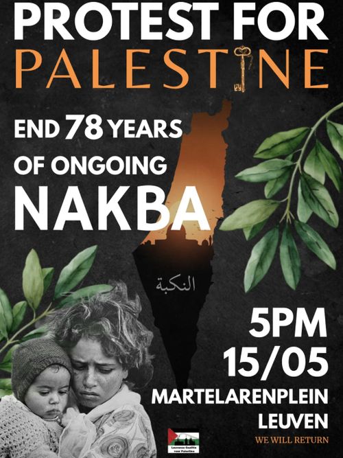 PROTEST FOR
PALESTINE

END 78 YEARS
OF ONGOING
NAKBA

5PM
15/05

MARTELARENPLEIN
LEUVEN

WE WILL RETURN

Leuvense Coalitie