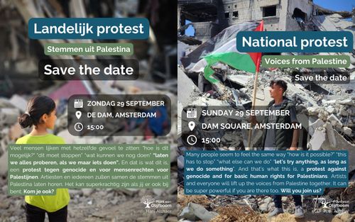 Twee flyers, eentje in het Nederlands and one in English.

Nederlands:

Foto van een meisje in een verwoeste stad met de tekst:

Landelijk protest
Stemmen uit Palestina
Save the date

Zondag 29 september
De Dam, Amsterdam
15:00

Veel mensen lijken met hetzelfde gevoel te zitten: "hoe is dit mogelijk?" “dit moet stoppen" “wat kunnen we nog doen" “laten we alles proberen, als we maar iets doen”. En dat is wat dit is, een protest tegen genocide en voor mensenrechten voor Palestijnen. Artiesten en iedereen zullen samen de stemmen uit Palestina laten horen. Het kan superkrachtig zijn als jij er ook bij bent. Kom je ook?

Plant een Olijfboom
Hani Alshaer

---

English:

Photo from a teenager boy in a destructed city.

National protest
Voices from Palestine
Save the date

Sunday 29 September
Dam Square, Amsterdam
15:00

Many people seem to feel the same way “how is it possible?" “this has to stop” “what else can we do" ‘let's try anything, as long as we do something’. And that's what this is, a protest against genocide and for basic human rights for Palestinians. Artists and everyone will lift up the voices from Palestine together. It can be super powerful if you are there too. Will you join us?

Plant een Olijfboom
Hani Alshaer
