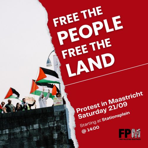 FREE THE PEOPLE 
FREE THE LAND

Protest in Maastricht
Saturday 21/09

Starting at Stationsplein @14:00

FPM: FREE PALESTINE MAASTRICHT