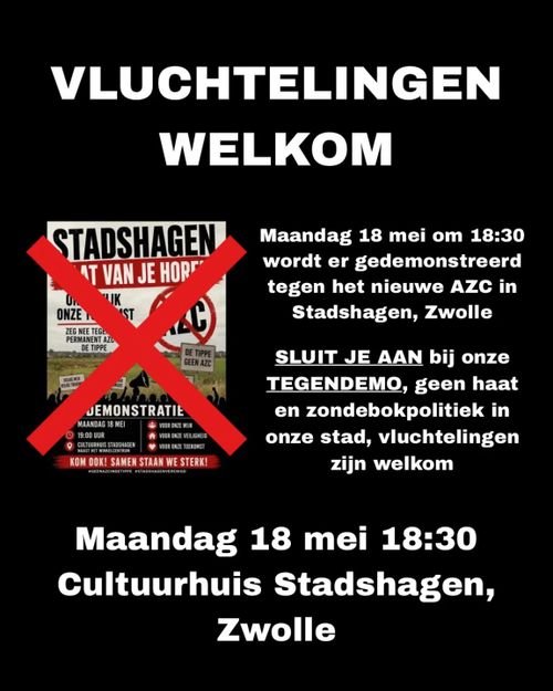 VLUCHTELINGEN WELKOM

[flyer van de fascisten]

Maandag 18 mei om 18:30 wordt er gedemonstreerd tegen het nieuwe AZC in Stadshagen, Zwolle

SLUIT JE AAN bij onze TEGENDEMO, geen haat en zondebokpolitiek in onze stad, vluchtelingen zijn welkom

Maandag 18 mei 18:30
Cultuurhuis Stadshagen,
Zwolle
