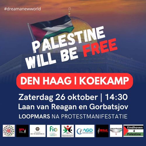 PALESTINE WILL BE FREE

DEN HAAG | KOEKAMP

Zaterdag 26 oktober | 14:30
Laan van Reagan en Gorbatsjov
LOOPMARS NA PROTESTMANIFESTATIE

[logo's van de organiserende groepen]