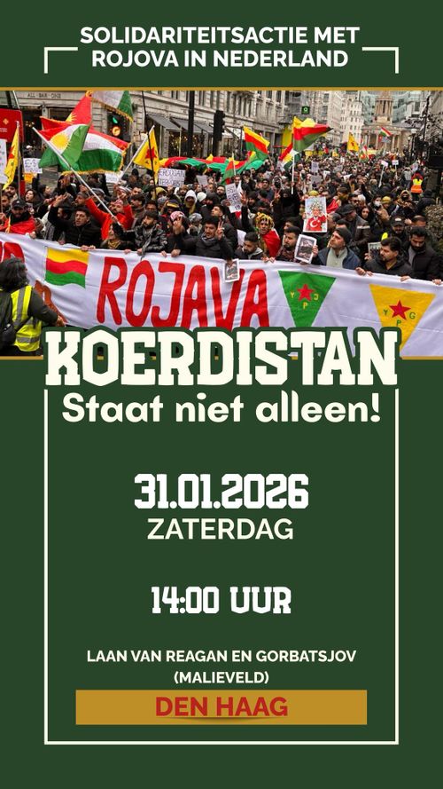 SOLIDARITEITSACTIE MET
ROJAVA IN NEDERLAND

KOERDISTAN
Staat niet alleen!

31.01.2026
ZATERDAG

14:00 UUR

LAAN VAN REAGAN EN GORBATSJOV
(MALIEVELD)
DEN HAAG