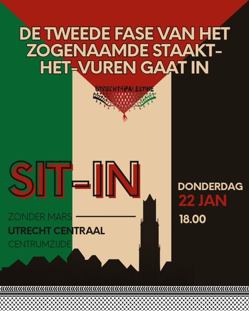 DE TWEEDE FASE VAN HET
ZOGENAAMDE STAAKT-
HET-VUREN GAAT IN

SIT-IN

ZONDER MARS
UTRECHT CENTRAAL
CENTRUMZIJDE

DONDERDAG
22 JANUARI
18.00

UTRECHT4PALESTINE