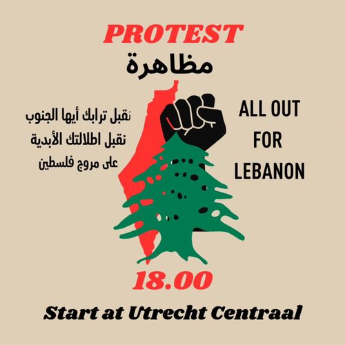 PROTEST
مظاهرة

ALL OUT FOR LEBANON

نقبل ترابك أيها الجنوب
نقبل اطلالتك الأبدية
عان مروج فلسطين

18:00
Start at Utrecht Centraal