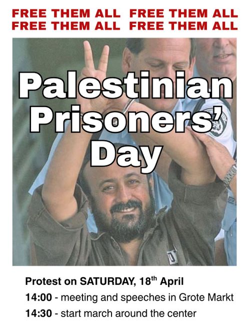 FREE THEM ALL FREE THEM ALL
FREE THEM ALL FREE THEM ALL

Palestinian Prisoners' Day

Protest on SATURDAY, 18th April
14:00 - meeting and speeches in Grote Markt
14:30 - start march around the center