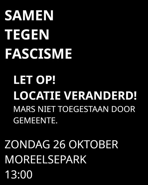 SAMEN
TEGEN
FASCISME

LET OP!
LOCATIE VERANDERD!
MARS NIET TOEGESTAAN DOOR
GEMEENTE.

ZONDAG 26 OKTOBER
MOREELSEPARK
13:00