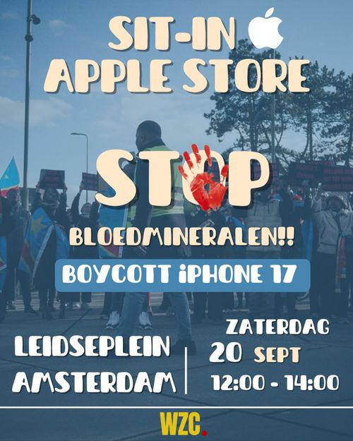 SIT-IN-
APPLE STORE

STOP
BLOEDMINERALEN!!
BOYCOTT iPHONE 17

LEIDSEPLEIN
AMSTERDAM

ZATERDAG
20 SEPT
12:00 - 14:00

WZC