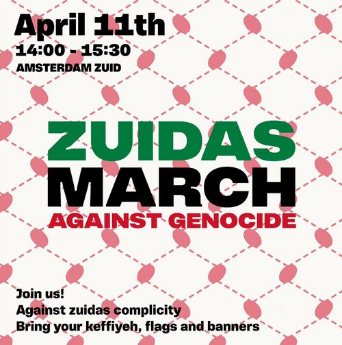 April 11th
14:00 - 15:30
AMSTERDAM ZUID

ZUIDAS MARCH AGAINST GENOCIDE

Join us!
Against zuidas complicity
Bring your keffiyeh, flags and banners