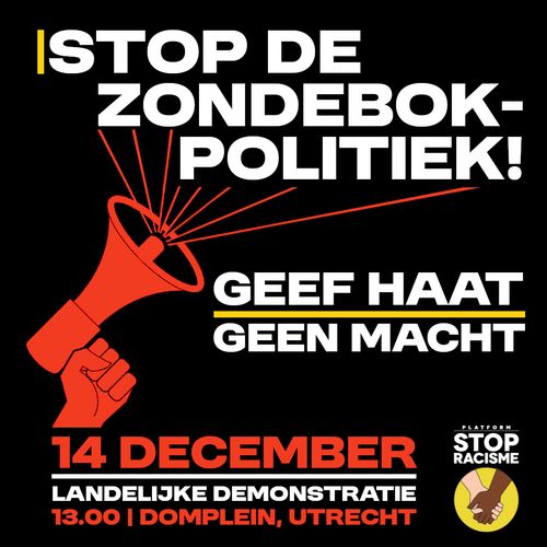 STOP DE ZONDEBOKPOLITIEK!

GEEF HAAT GEEN MACHT

14 DECEMBER 
LANDELIJKE DEMONSTRATIE
13.00 | DOMPLEIN, UTRECHT

PLATFORM STOP RACISME