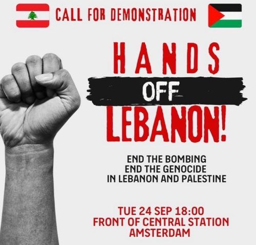 CALL FOR DEMONSTRATION 

HANDS OFF LEBANON 

END THE BOMBING END THE GENOCIDE IN LEBANON AND PALESTINE 

TUE 24 SEP 18:00 FRONT OF CENTRAL STATION AMSTERDAM 

