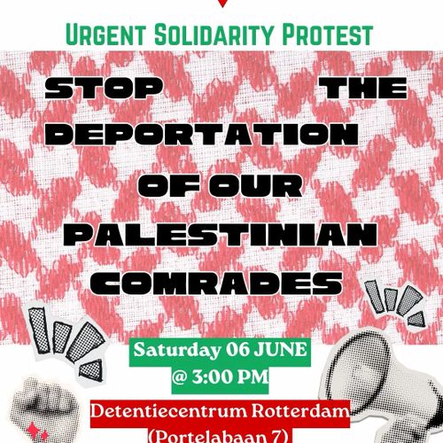 URGENT SOLIDARITY PROTEST

STOP THE DEPORTATION OF OUR PALESTINIAN COMRADES

Saturday 06 JUNE at 3:00 PM
Detentiecentrum Rotterdam (Portelabaan 7)
