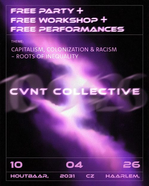 FREE PARTY +
FREE WORKSHOP +
FREE PERFORMANCES

THEME:
CAPITALISM, COLONIZATION & RACISM
- ROOTS OF INEQUALITY

CVNT COLLECTIVE

10 April 26

HOUTBAAR, 2031 CZ HAARLEM