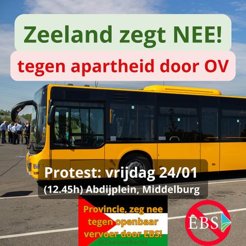 Zeeland zegt NEE!
tegen apartheid door OV

Protest: vrijdag 24/01
(12.45h) Abdijplein, Middelburg

🇵🇸
Provincie, zeg nee tegen openbaar vervoer door EBS!