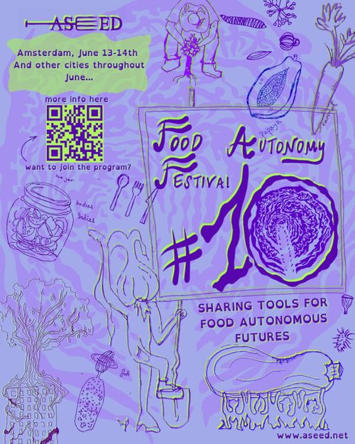 ASEED
Amsterdam, June 13-14th
And other cities throughout June...

more info here and want to join the program: aseed.net. 

Food Autonomy Festival number 10

SHARING TOOLS FOR FOOD AUTONOMOUS FUTURES

www.aseed.net
