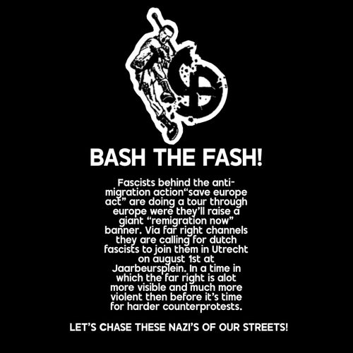 BASH THE FASH!

Fascists behind the anti-migration action "Save Europe Act" are doing a tour through Europe were they’ll raise a giant "remigration now" banner. Via far right channels they are calling for Dutch Fascists to join them in Utrecht on august 1st at Jaarbeursplein. In a time in which the far right is a lot more visible and much more violent then before it’s time for harder counterprotests.

LET'S CHASE THESE NAZI'S OF OUR STREETS!
