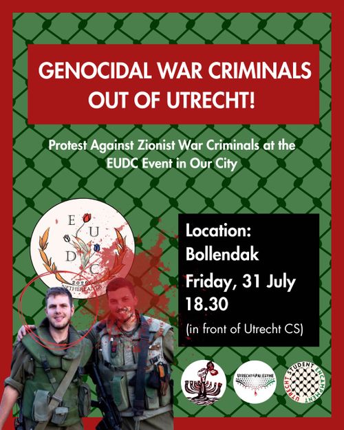 GENOCIDAL WAR CRIMINALS OUT OF UTRECHT!

Protest Against Zionist War Criminals at the
EUDC Event in Our City

Location:
Bollendak
Friday, 31 July 18.30
(in front of Utrecht CS)