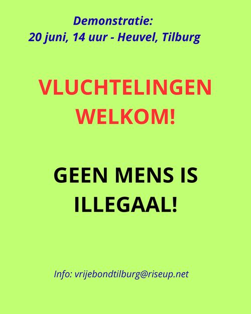 Demonstratie:
20 juni, 14 uur - Heuvel, Tilburg

VLUCHTELINGEN
WELKOM!

GEEN MENS IS
ILLEGAAL!

Info: vrijebondtilburg@riseup.net
