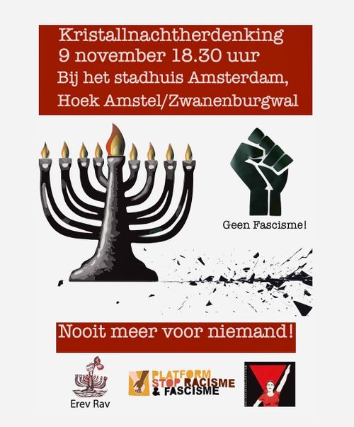 Kristallnachtherdenking
9 november 18.30 uur
Bij het stadhuis Amsterdam,
Hoek Amstel/Zwanenburgwal

Geen Fascisme!

Nooit meer voor niemand!
