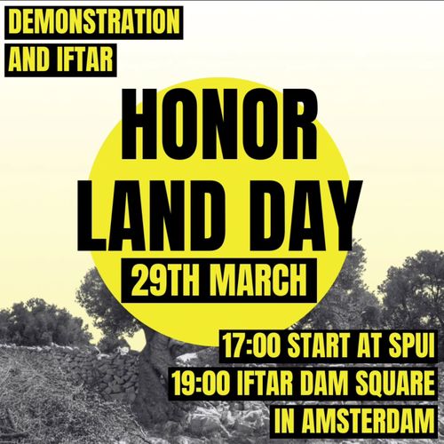 DEMONSTRATION AND IFTAR

HONOR LAND DAY

29TH MARCH

17:00 START AT SPUI
19:00 IFTAR DAM SQUARE IN AMSTERDAM