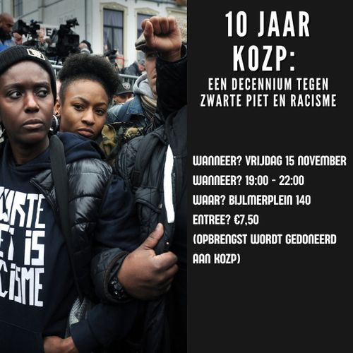 10 JAAR KOZP: EEN DECENNIUM TEGEN ZWARTE PIET EN RACISME

WANNEER? VRIJDAG 15 NOVEMBER
WANNEER? 19:00-22:00
WAAR? BIJLMERPLEIN 140
ENTREE? €7,50
(OPBRENGST WORDT GEDONEERD AAN KOZP)