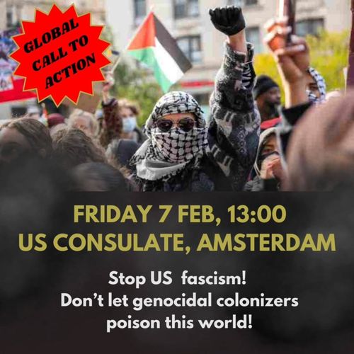 GLOBAL CALL TO ACTION 

FRIDAY 7 FEB, 13:00 US CONSULATE, AMSTERDAM 

Stop US fascism! 
Don't let genocidal colonizers poison this world!