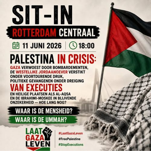 SIT-IN 
ROTTERDAM CENTRAAL
11 JUNI 2026 
18:00

PALESTINA IN CRISIS

GAZA VERWOEST DOOR BOMBARDEMENTEN,
DE WESTELIJKE JORDAANOEVER VERSTIKT
ONDER VOORTDURENDE DRUK,
POLITIEKE GEVANGENEN ONDER DREIGING

VAN EXECUTIES

EN HEILIGE PLAATSEN ALS AL-AQSA
EN DE IBRAHIMI-MOSKEE IN BLIJVENDE
ONZEKERHEID — HOE LANG NOG?

WAAR IS DE MENSHEID?
WAAR IS DE UMMAH?

LAAT 
GAZA 
LEVEN
