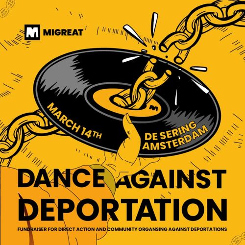 MIGREAT

MARCH 14TH
DE SERING AMSTERDAM

DANCE AGAINST DEPORTATION
FUNDRAISER FOR DIRECT ACTION AND COMMUNITY ORGANISERS AGAINST DEPORTATIONS