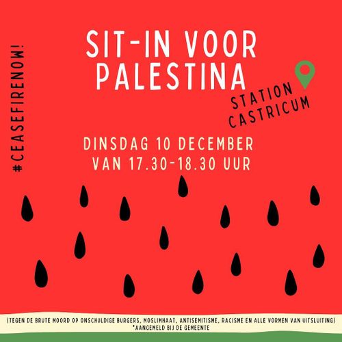 SIT-IN VOOR PALESTINA

STATION CASTRICUM

DINSDAG 10 DECEMBER VAN 17.30-18.30

#CEASE FIRE NOW!

(TEGEN DE BRUTE MOORD OP ONSCHULDIGE BURGERS, MOSLIMHAAT, ANTISEMITISME, RACISME EN ALLE VORMEN VAN UITSLUITING)
* AANGEMELD BIJ DE GEMEENTE