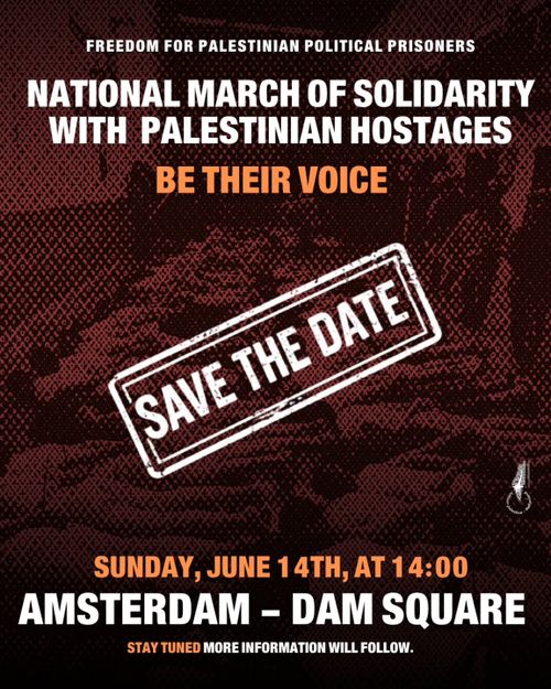 FREEDOM FOR PALESTINIAN POLITICAL PRISONERS

NATIONAL MARCH OF SOLIDARITY WITH PALESTINIAN HOSTAGES BE THEIR VOICE

SUNDAY, JUNE 14TH, AT 14:00 
AMSTERDAM - DAM SQUARE

STAY TUNED MORE INFORMATION WILL FOLLOW.