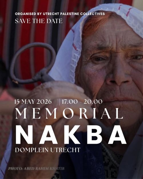 ORGANISED BY UTRECHT PALESTINE COLLECTIVES
SAVE THE DATE

15 MAY 2026 17.00 - 20.00
MEMORIAL
NAKBA
DOMPLEIN UTRECHT

PHOTO: ABED RAHIM KHATIB