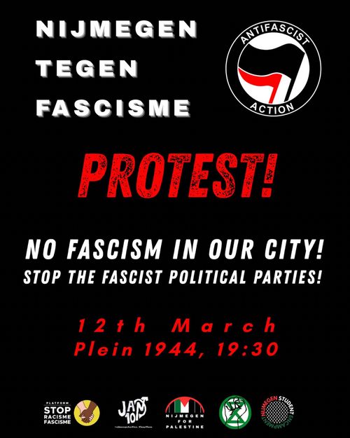 NIJMEGEN TEGEN FASCISME

PROTEST!

NO FASCISM IN OUR CITY!
STOP THE FASCIST POLITICAL PARTIES!

12th March
Plein 1944, 19:30