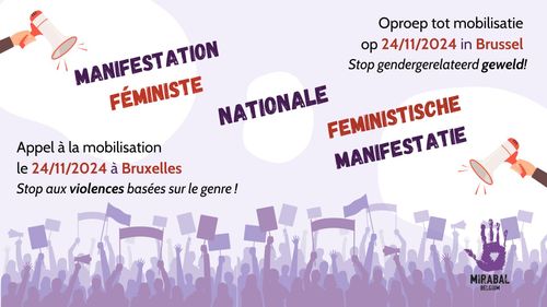 MANIFESTATION FÉMINISTE
NATIONALE
FEMINISTISCHE MANIFESTATIE

Appel à la mobilisation
le 24/11/2024 à Bruxelles
Stop aux violences basées sur le genre!

Oproep tot mobilisatie
op 24/11/2024 in Brussel
Stop gendergerelateerd geweld!

MIRABAL BELGIUM