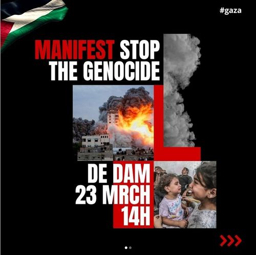 Zwarte achtergrond, tekst:
"MANIFEST STOP THE GENOCIDE" met "manifest" in rood.

Plaatje van flats die beschoten/gebombardeerd worden, geelrode gloed waar donkere rook afkomt.

Palestina vlag in linker bovenhoek.

Daarna staat "DE DAM 23 MRCH 14TH", en een plaatje van huilende kinderen.