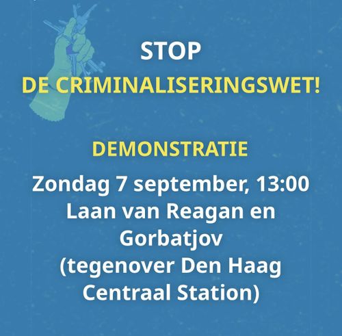 STOP
DE CRIMINALISERINGSWET!

DEMONSTRATIE
Zondag 7 september, 13:00
Laan van Reagan en
Gorbatjov
(tegenover Den Haag
Centraal Station)