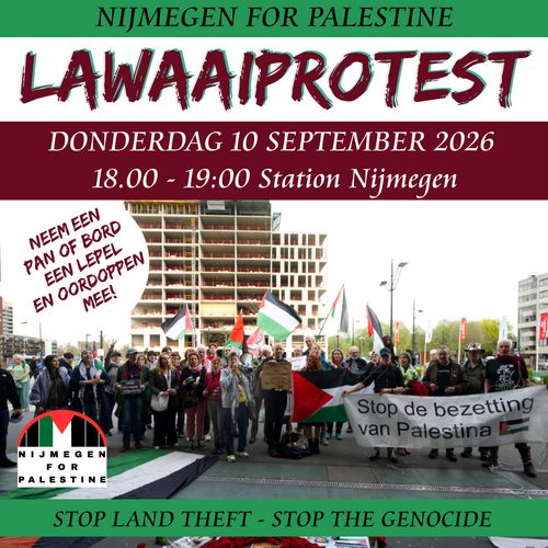 NIJMEGEN FOR PALESTINE
LAWAAIPROTEST
DONDERDAG 10 SEPTEMBER 2026
18.00 - 19:00 Station Nijmegen

NEEM EEN
PAN OF BORD
EEN LEPEL
EN OORDOPPEN
MEE!

NIJMEGEN
FOR
PALESTINE

STOP LAND THEFT - STOP THE GENOCIDE
