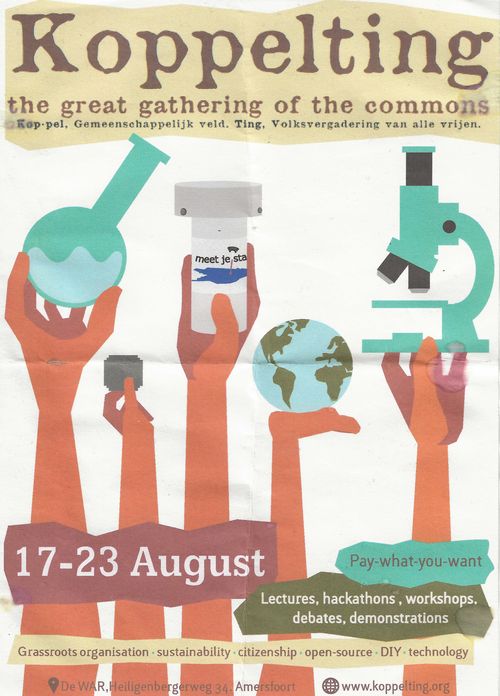 Koppelting

the great gathering of the commons
Kop-pel, Gemeenschappelijk veld. Ting, Volksvergadering van  alle vrijen.

17-23 August

Pay-what-you-want
Lectures, hackathons, workshops, debates, demonstrations

Grassroots organisations - sustainability - citizenship - open-source - DIY - technology

De WAR, Heiligenbergerweg 34, Amerfoort, 
www.koppelting.org 
