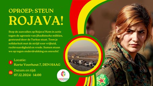 OPROEP: STEUN ROJAVA!

Stop de aanvallen op Rojava! Kom in actie tegen de agressie van jihadistische milities, gesteund door de Turkse staat. Toon je solidariteit met de strijd voor vrijheid, rechtvaardigheid en vrede. Samen staan we op tegen onderdrukking en onrecht!

Locatie:
Korte Voorhout 7, DEN HAAG
Datum en tijd:
07.12.2024 - 14:00

DEMNED