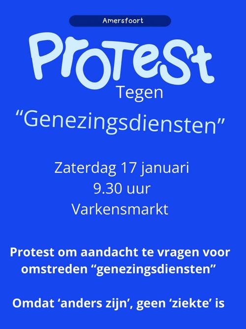 Amersfoort
ProTeSt
Tegen
"Genezingsdiensten"

Zaterdag 17 januari
9.30 uur
Varkensmarkt

Protest om aandacht te vragen voor
omstreden "genezingsdiensten"

Omdat 'anders zijn', geen 'ziekte' is