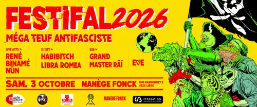 FESTIFAL 2026

MÉGA TEUF ANTIFASCISTE

LIVE ACTS >
RENÉ 
BINAMÉ 
NUN

DJ SET >
HABIBITCH 
LIBRA ROMEA

B2B >
GRAND
MASTER RÄÏ

EVE

SAMEDI 3 OCTOBRE
MANÈGE FONCK
RUE RANSONNET 2
4020 LIÈGE

[Logos d'organisations]
