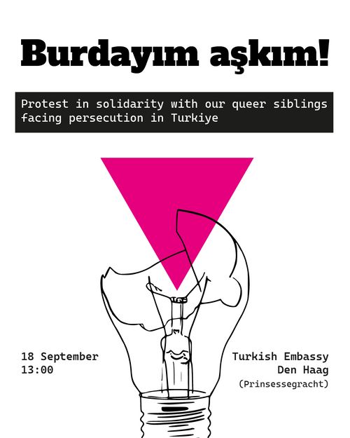 Burdayım aşkım!

Protest in solidarity with our queer siblings
facing persecution in Turkiye

18 September
13:00

Turkish Embassy
Den Haag
(Prinsessegracht)
