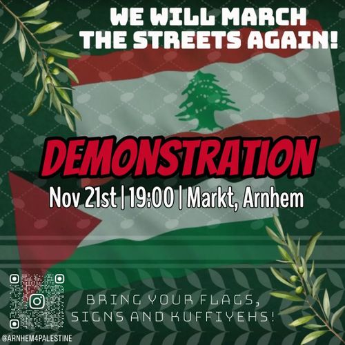 WE WILL MARCH THE STREETS AGAIN!

DEMONSTRATION
Nov 21st | 19:00 | Markt, Arnhem

BRING YOUR FLAGS, SIGNS AND KUFFIYEHS!

