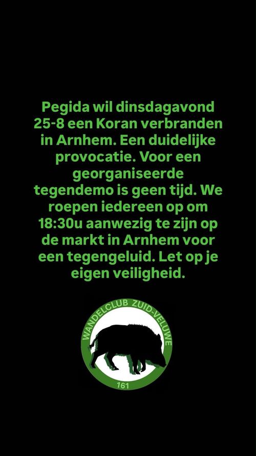 Pegida wil dinsdagavond
25-8 een Koran verbranden
in Arnhem. Een duidelijke
provocatie. Voor een
georganiseerde
tegendemo is geen tijd. We
roepen iedereen op om
18:30u aanwezig te zijn op
de markt in Arnhem voor
een tegengeluid. Let op je
eigen veiligheid.

Wandelclub Zuid-Veluwe